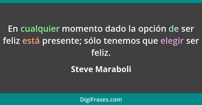 En cualquier momento dado la opción de ser feliz está presente; sólo tenemos que elegir ser feliz.... - Steve Maraboli