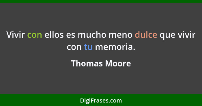 Vivir con ellos es mucho meno dulce que vivir con tu memoria.... - Thomas Moore