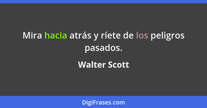 Mira hacia atrás y ríete de los peligros pasados.... - Walter Scott