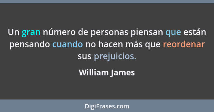 Un gran número de personas piensan que están pensando cuando no hacen más que reordenar sus prejuicios.... - William James