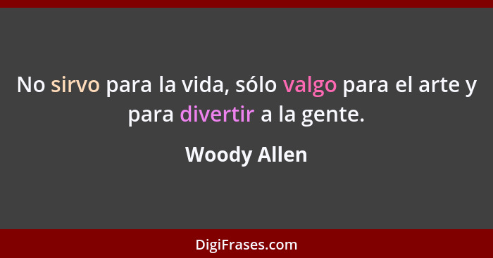 No sirvo para la vida, sólo valgo para el arte y para divertir a la gente.... - Woody Allen