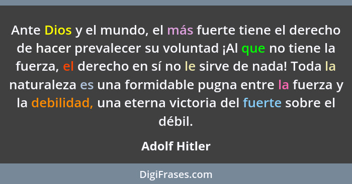 Ante Dios y el mundo, el más fuerte tiene el derecho de hacer prevalecer su voluntad ¡Al que no tiene la fuerza, el derecho en sí no le... - Adolf Hitler