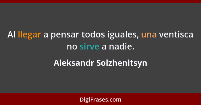 Al llegar a pensar todos iguales, una ventisca no sirve a nadie.... - Aleksandr Solzhenitsyn