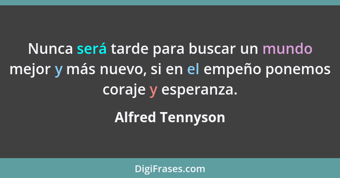 Nunca será tarde para buscar un mundo mejor y más nuevo, si en el empeño ponemos coraje y esperanza.... - Alfred Tennyson