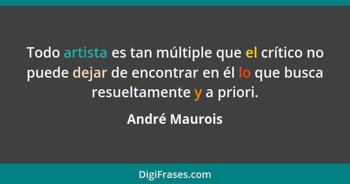 Todo artista es tan múltiple que el crítico no puede dejar de encontrar en él lo que busca resueltamente y a priori.... - André Maurois