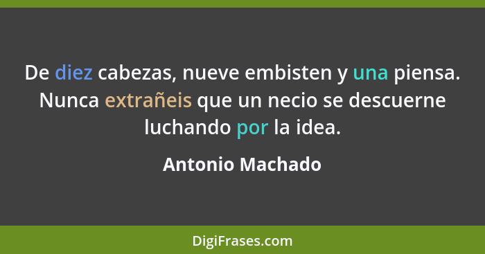 De diez cabezas, nueve embisten y una piensa. Nunca extrañeis que un necio se descuerne luchando por la idea.... - Antonio Machado