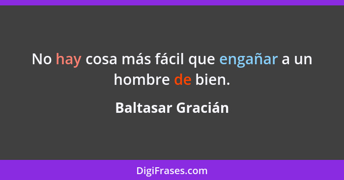 No hay cosa más fácil que engañar a un hombre de bien.... - Baltasar Gracián