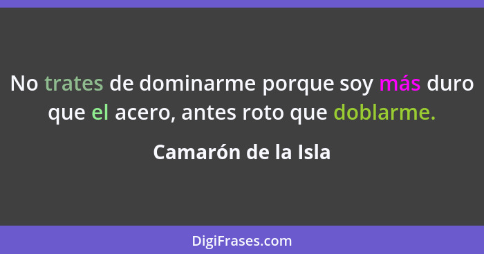 No trates de dominarme porque soy más duro que el acero, antes roto que doblarme.... - Camarón de la Isla