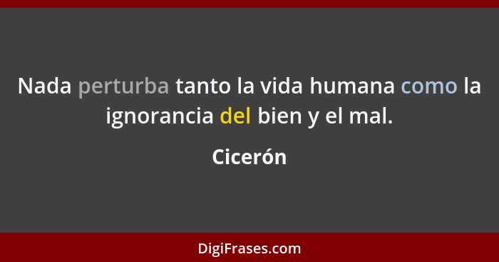 Nada perturba tanto la vida humana como la ignorancia del bien y el mal.... - Cicerón