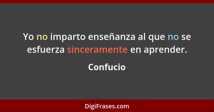 Yo no imparto enseñanza al que no se esfuerza sinceramente en aprender.... - Confucio