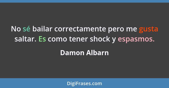 No sé bailar correctamente pero me gusta saltar. Es como tener shock y espasmos.... - Damon Albarn