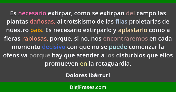 Es necesario extirpar, como se extirpan del campo las plantas dañosas, al trotskismo de las filas proletarias de nuestro país. Es n... - Dolores Ibárruri