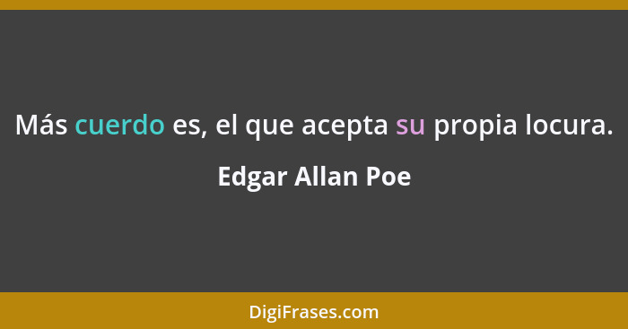 Más cuerdo es, el que acepta su propia locura.... - Edgar Allan Poe