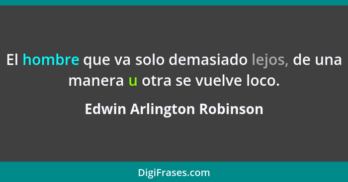 El hombre que va solo demasiado lejos, de una manera u otra se vuelve loco.... - Edwin Arlington Robinson