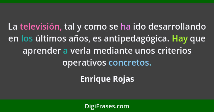 La televisión, tal y como se ha ido desarrollando en los últimos años, es antipedagógica. Hay que aprender a verla mediante unos crite... - Enrique Rojas