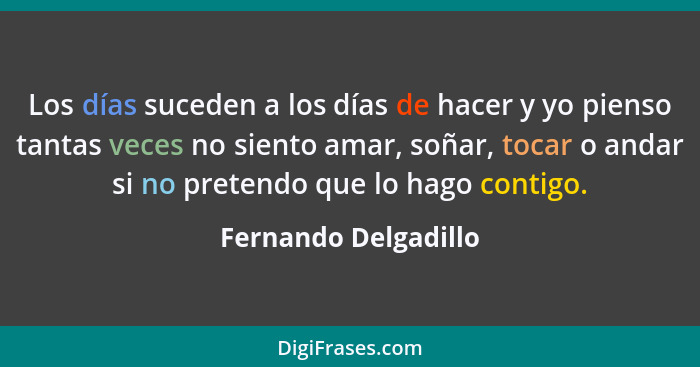 Los días suceden a los días de hacer y yo pienso tantas veces no siento amar, soñar, tocar o andar si no pretendo que lo hago co... - Fernando Delgadillo