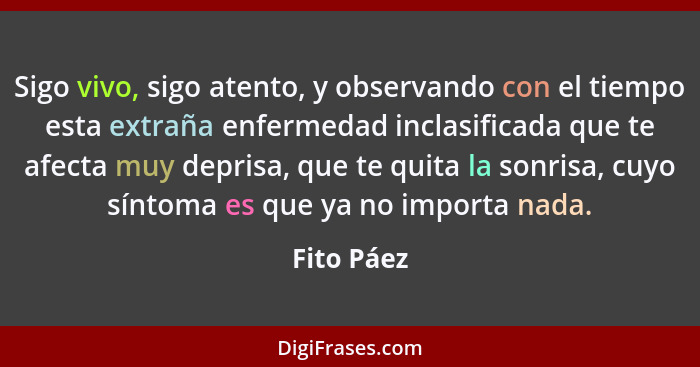 Sigo vivo, sigo atento, y observando con el tiempo esta extraña enfermedad inclasificada que te afecta muy deprisa, que te quita la sonris... - Fito Páez