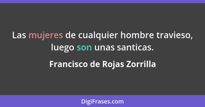 Las mujeres de cualquier hombre travieso, luego son unas santicas.... - Francisco de Rojas Zorrilla