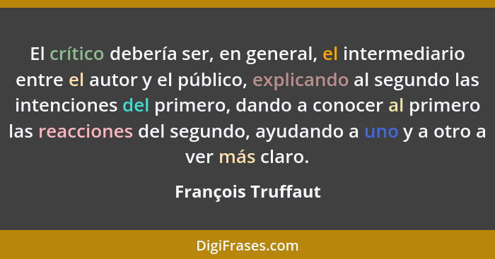 El crítico debería ser, en general, el intermediario entre el autor y el público, explicando al segundo las intenciones del primer... - François Truffaut