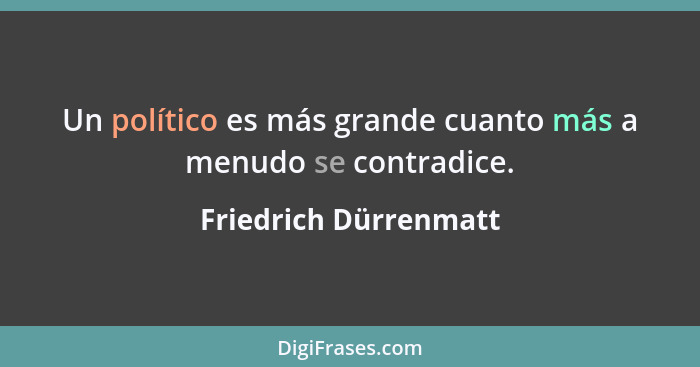 Un político es más grande cuanto más a menudo se contradice.... - Friedrich Dürrenmatt