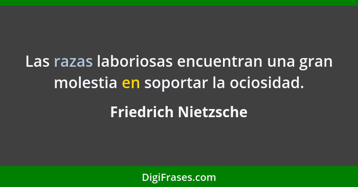 Las razas laboriosas encuentran una gran molestia en soportar la ociosidad.... - Friedrich Nietzsche