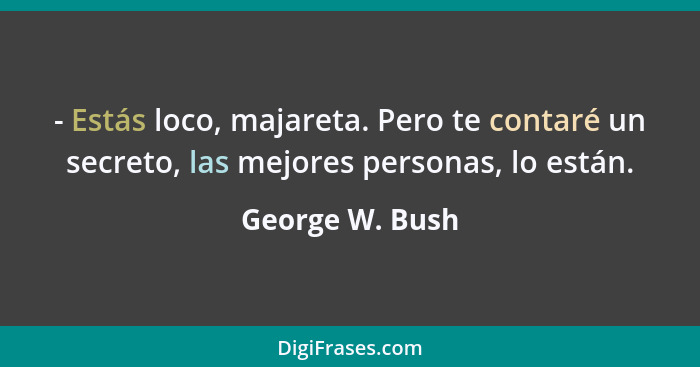 - Estás loco, majareta. Pero te contaré un secreto, las mejores personas, lo están.... - George W. Bush