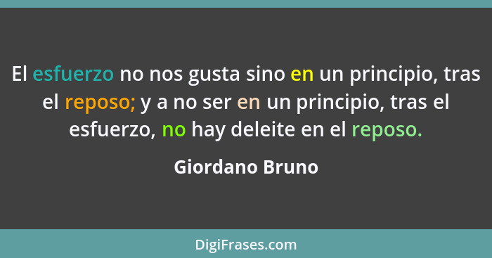 El esfuerzo no nos gusta sino en un principio, tras el reposo; y a no ser en un principio, tras el esfuerzo, no hay deleite en el rep... - Giordano Bruno