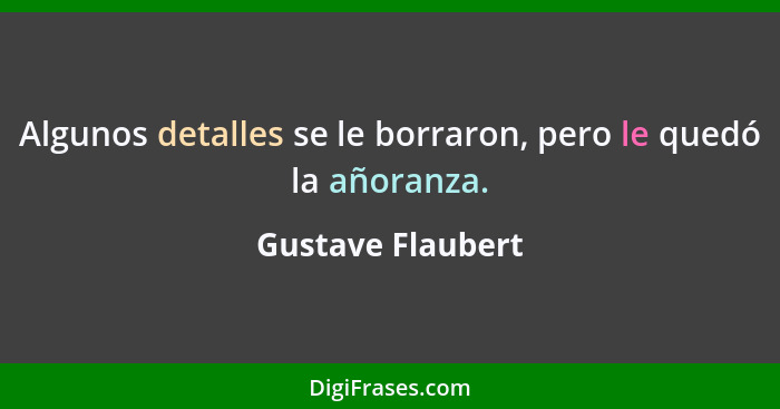 Algunos detalles se le borraron, pero le quedó la añoranza.... - Gustave Flaubert