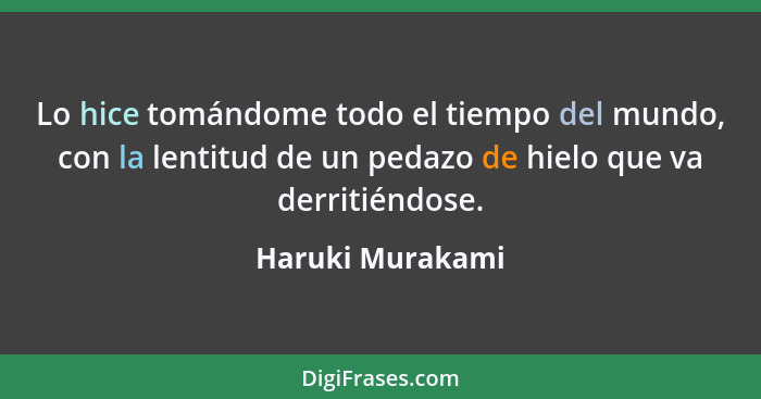 Lo hice tomándome todo el tiempo del mundo, con la lentitud de un pedazo de hielo que va derritiéndose.... - Haruki Murakami