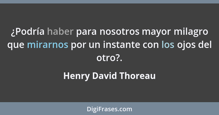 ¿Podría haber para nosotros mayor milagro que mirarnos por un instante con los ojos del otro?.... - Henry David Thoreau