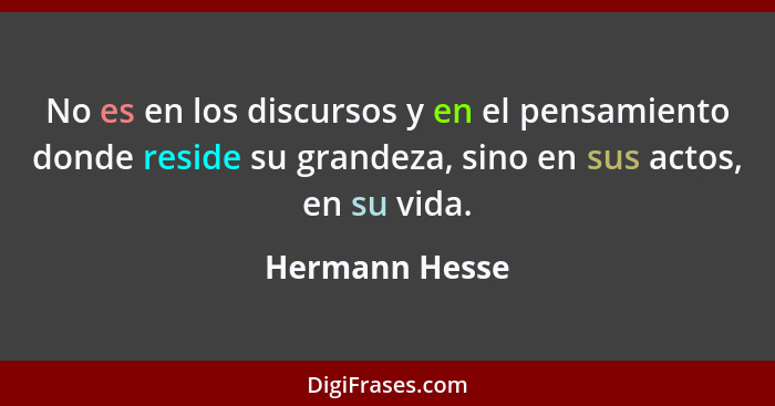 No es en los discursos y en el pensamiento donde reside su grandeza, sino en sus actos, en su vida.... - Hermann Hesse
