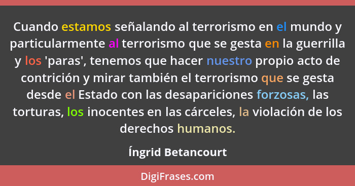 Cuando estamos señalando al terrorismo en el mundo y particularmente al terrorismo que se gesta en la guerrilla y los 'paras', ten... - Íngrid Betancourt