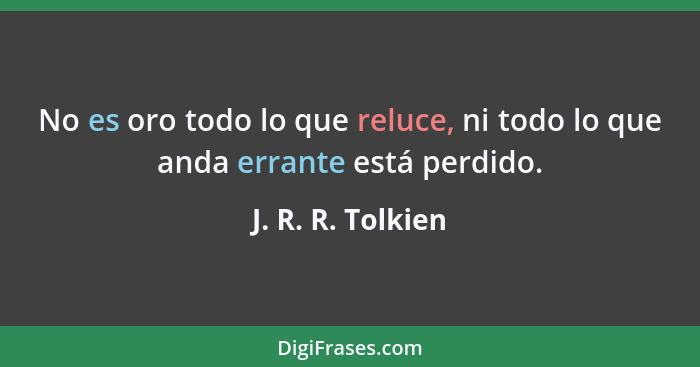 No es oro todo lo que reluce, ni todo lo que anda errante está perdido.... - J. R. R. Tolkien