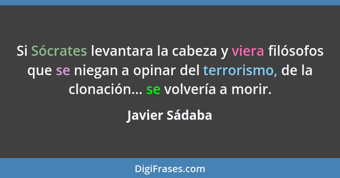 Si Sócrates levantara la cabeza y viera filósofos que se niegan a opinar del terrorismo, de la clonación... se volvería a morir.... - Javier Sádaba