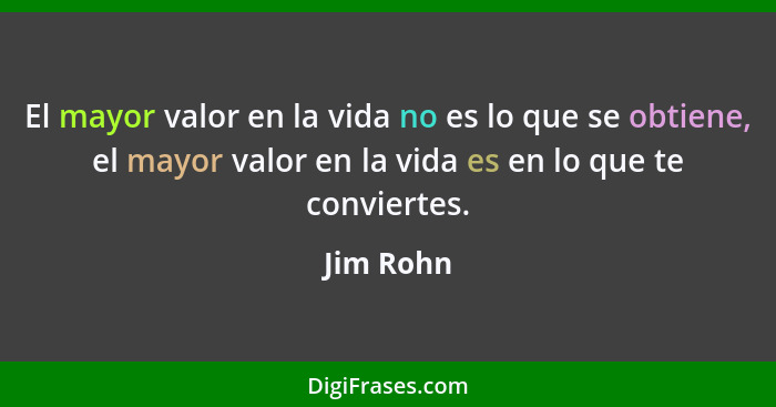 El mayor valor en la vida no es lo que se obtiene, el mayor valor en la vida es en lo que te conviertes.... - Jim Rohn