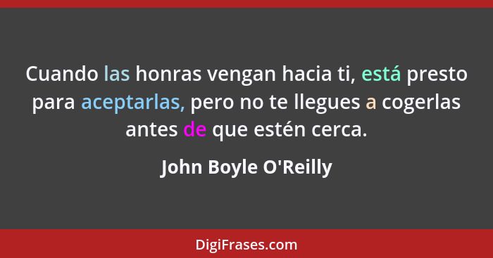 Cuando las honras vengan hacia ti, está presto para aceptarlas, pero no te llegues a cogerlas antes de que estén cerca.... - John Boyle O'Reilly