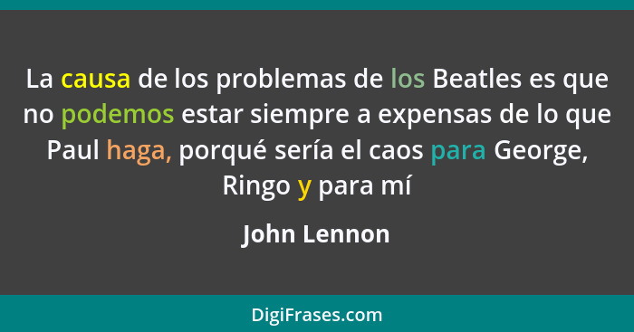 La causa de los problemas de los Beatles es que no podemos estar siempre a expensas de lo que Paul haga, porqué sería el caos para Georg... - John Lennon