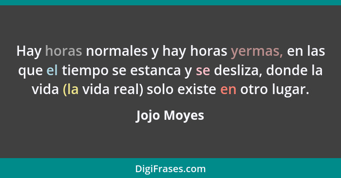 Hay horas normales y hay horas yermas, en las que el tiempo se estanca y se desliza, donde la vida (la vida real) solo existe en otro lug... - Jojo Moyes