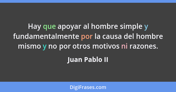 Hay que apoyar al hombre simple y fundamentalmente por la causa del hombre mismo y no por otros motivos ni razones.... - Juan Pablo II