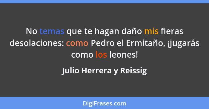 No temas que te hagan daño mis fieras desolaciones: como Pedro el Ermitaño, ¡jugarás como los leones!... - Julio Herrera y Reissig