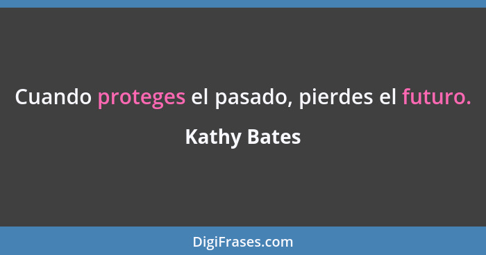 Cuando proteges el pasado, pierdes el futuro.... - Kathy Bates