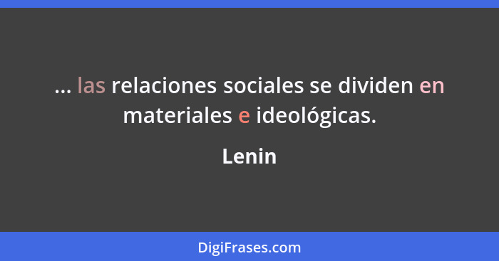 ... las relaciones sociales se dividen en materiales e ideológicas.... - Lenin