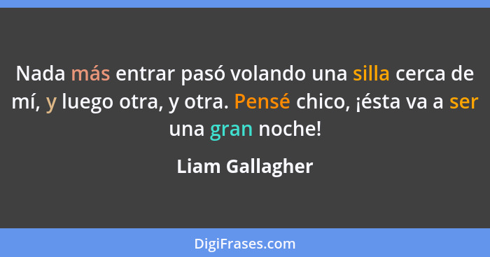 Nada más entrar pasó volando una silla cerca de mí, y luego otra, y otra. Pensé chico, ¡ésta va a ser una gran noche!... - Liam Gallagher