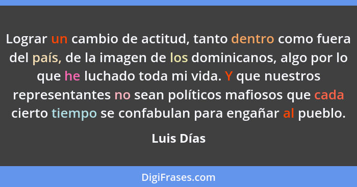 Lograr un cambio de actitud, tanto dentro como fuera del país, de la imagen de los dominicanos, algo por lo que he luchado toda mi vida. Y... - Luis Días