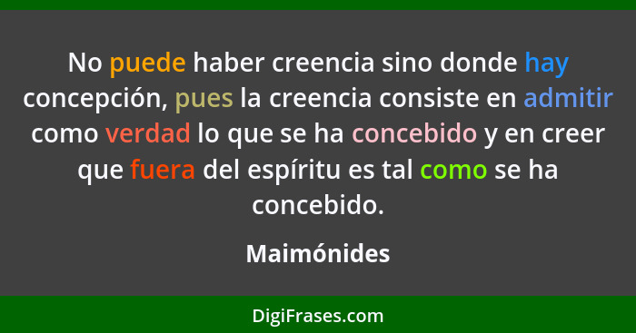 No puede haber creencia sino donde hay concepción, pues la creencia consiste en admitir como verdad lo que se ha concebido y en creer que... - Maimónides