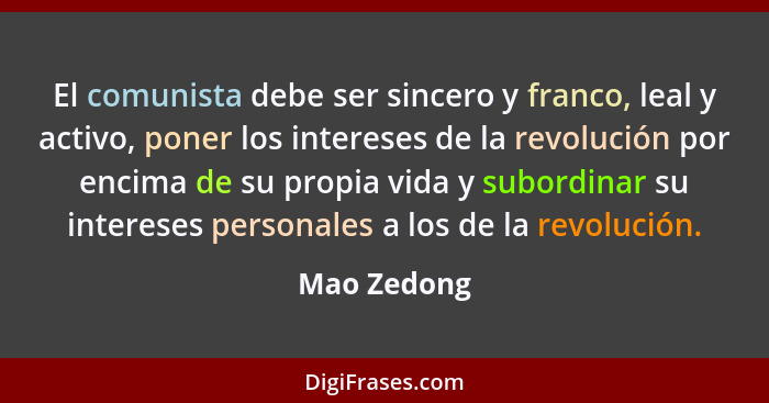 El comunista debe ser sincero y franco, leal y activo, poner los intereses de la revolución por encima de su propia vida y subordinar su... - Mao Zedong