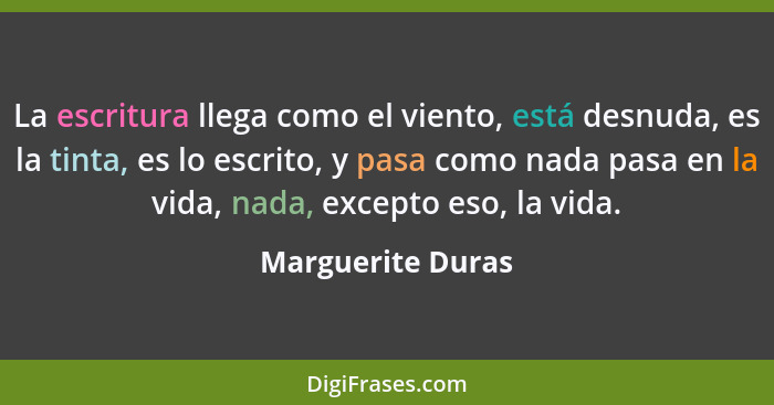 La escritura llega como el viento, está desnuda, es la tinta, es lo escrito, y pasa como nada pasa en la vida, nada, excepto eso, l... - Marguerite Duras