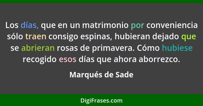 Los días, que en un matrimonio por conveniencia sólo traen consigo espinas, hubieran dejado que se abrieran rosas de primavera. Cómo... - Marqués de Sade