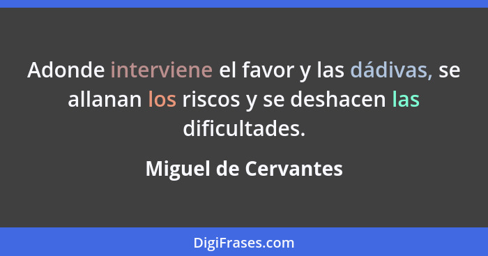 Adonde interviene el favor y las dádivas, se allanan los riscos y se deshacen las dificultades.... - Miguel de Cervantes