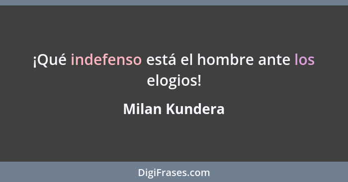 ¡Qué indefenso está el hombre ante los elogios!... - Milan Kundera